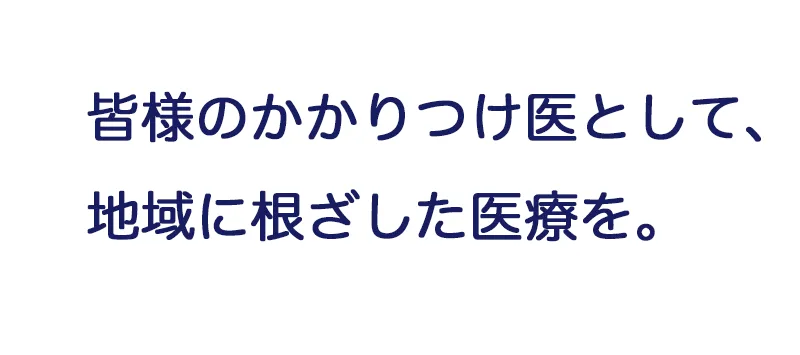 皆様のかかりつけ医として、地域に根ざした医療を。
